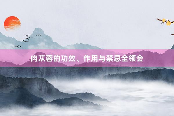 肉苁蓉的功效、作用与禁忌全领会