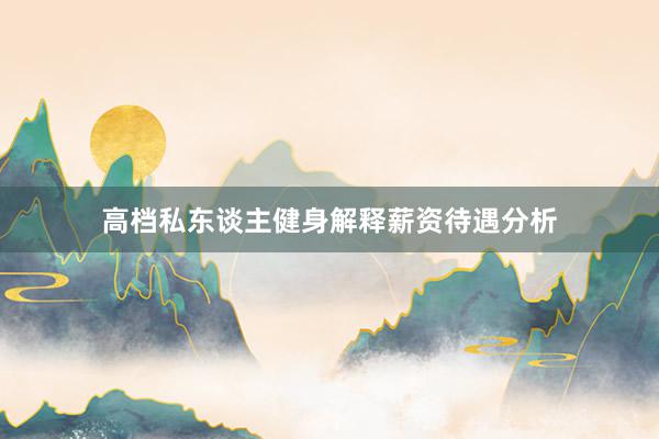 高档私东谈主健身解释薪资待遇分析
