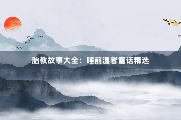 胎教故事大全:睡前温馨童话精选