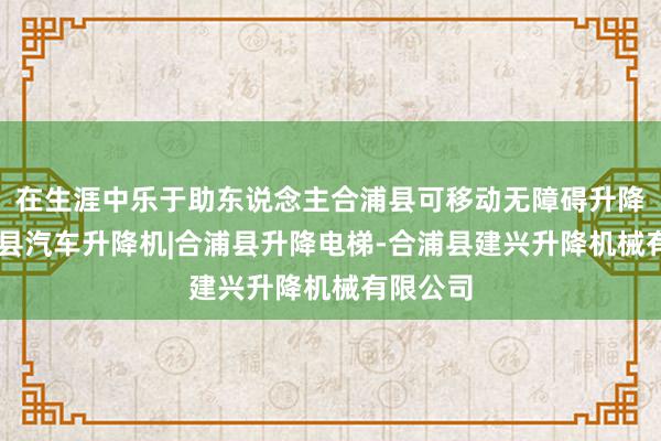 在生涯中乐于助东说念主合浦县可移动无障碍升降机|合浦县汽车升降机|合浦县升降电梯-合浦县建兴升降机械有限公司