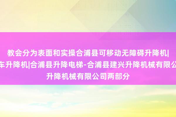 教会分为表面和实操合浦县可移动无障碍升降机|合浦县汽车升降机|合浦县升降电梯-合浦县建兴升降机械有限公司两部分