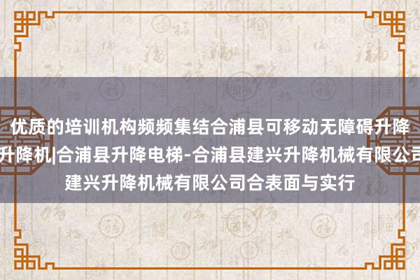 优质的培训机构频频集结合浦县可移动无障碍升降机|合浦县汽车升降机|合浦县升降电梯-合浦县建兴升降机械有限公司合表面与实行