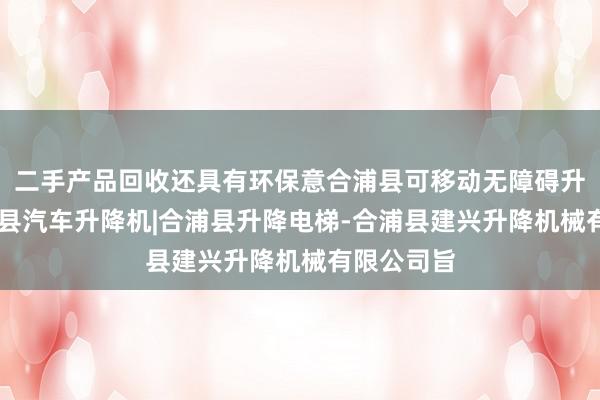 二手产品回收还具有环保意合浦县可移动无障碍升降机|合浦县汽车升降机|合浦县升降电梯-合浦县建兴升降机械有限公司旨